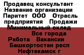 Продавец-консультант › Название организации ­ Паритет, ООО › Отрасль предприятия ­ Продажи › Минимальный оклад ­ 25 000 - Все города Работа » Вакансии   . Башкортостан респ.,Нефтекамск г.